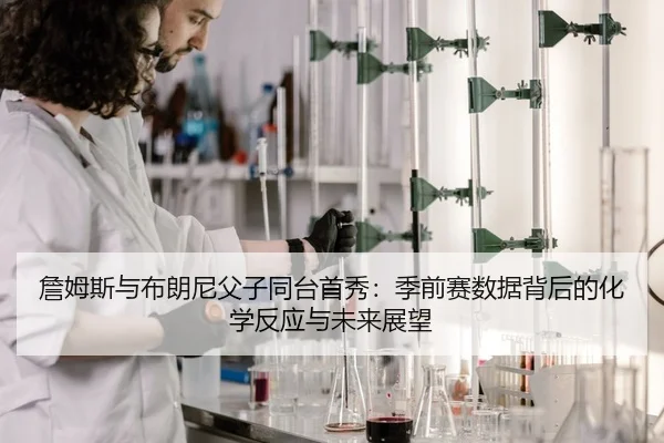 詹姆斯与布朗尼父子同台首秀：季前赛数据背后的化学反应与未来展望