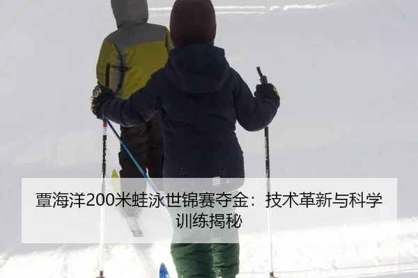 覃海洋200米蛙泳世锦赛夺金：技术革新与科学训练揭秘