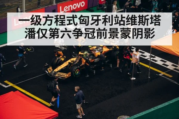 一级方程式匈牙利站维斯塔潘仅第六争冠前景蒙阴影